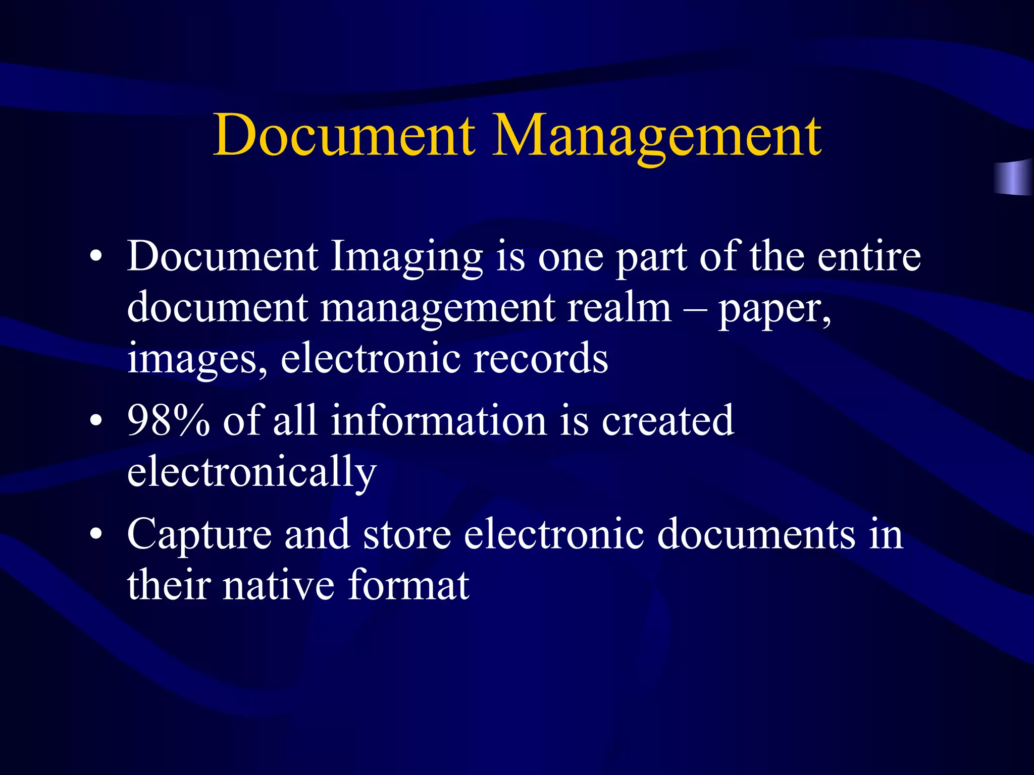 Document Management Document Imaging is one part of the entire document management realm – paper, images, electronic records 98% of all information is created electronically Capture and store electronic documents in their native format 