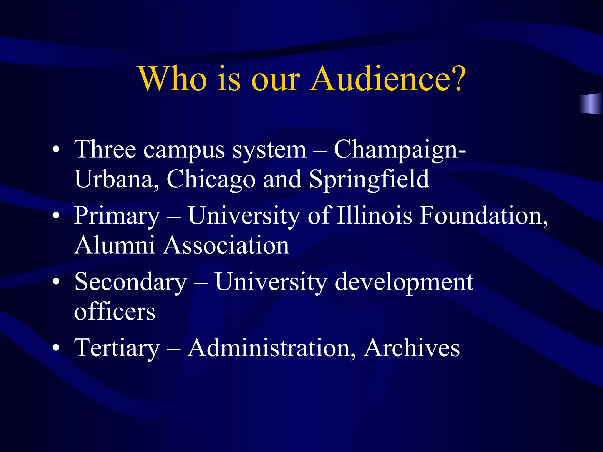 Who is our Audience? Three campus system – Champaign-Urbana, Chicago and Springfield Primary – University of Illinois Foundation, Alumni Association  Secondary – University development officers Tertiary – Administration, Archives 