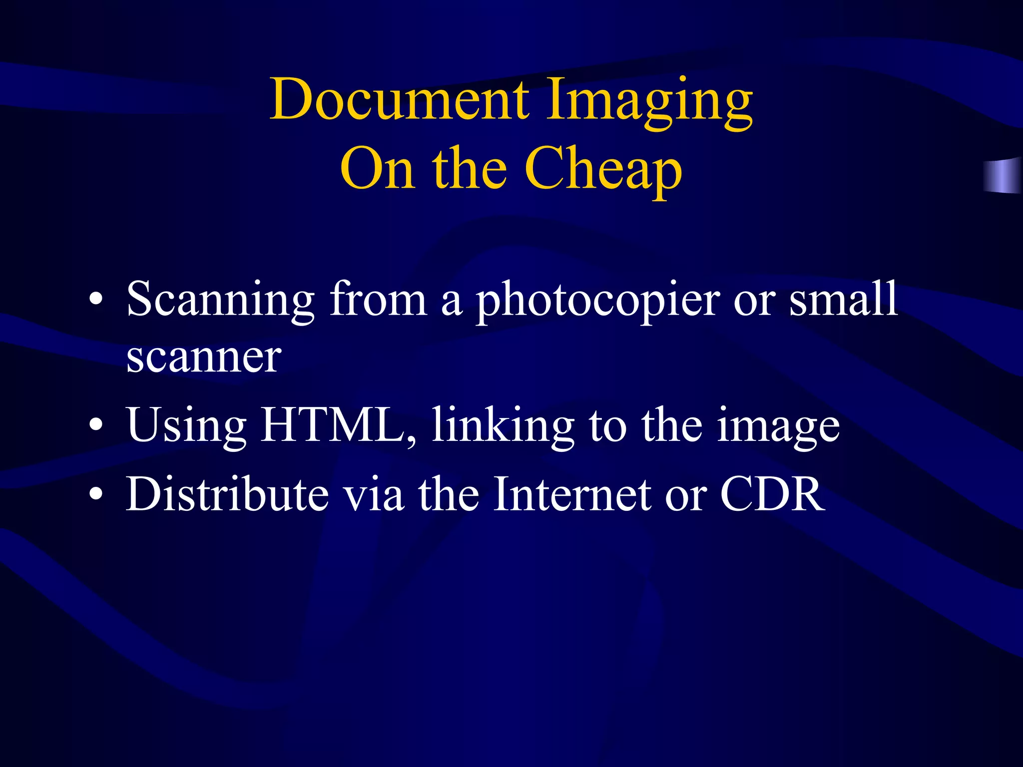 Document Imaging On the Cheap Scanning from a photocopier or small scanner Using HTML, linking to the image Distribute via the Internet or CDR 