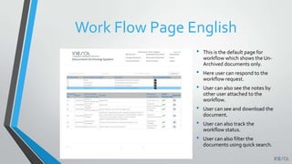 Work Flow Page English
• This is the default page for
workflow which shows the Un-
Archived documents only.
• Here user can respond to the
workflow request.
• User can also see the notes by
other user attached to the
workflow.
• User can see and download the
document.
• User can also track the
workflow status.
• User can also filter the
documents using quick search.
 