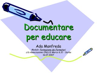 Documentare per educare Ada Manfreda Modulo:  Formazione dei Formatori c/o Associazione ONLUS Marco 6.31 - Surbo 16.07.2007 