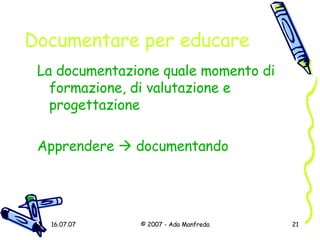 Documentare per educare La documentazione quale momento di formazione, di valutazione e progettazione Apprendere    documentando 