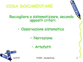 COSA DOCUMENTARE Raccogliere e sistematizzare, secondo appositi criteri: Osservazione sistematica  Narrazione Artefatti 