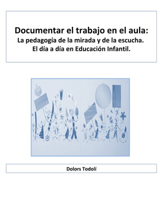 Documentar el trabajo en el aula: La pedagogía de la mirada y de la escucha.  El día a día en Educación Infantil. Dolors Todolí 