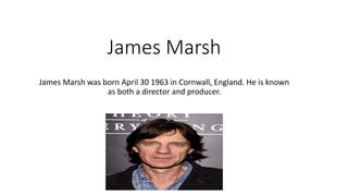 James Marsh
James Marsh was born April 30 1963 in Cornwall, England. He is known
as both a director and producer.
 