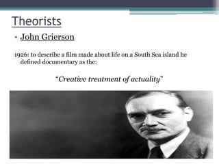 Theorists
• John Grierson
1926: to describe a film made about life on a South Sea island he
defined documentary as the:
“Creative treatment of actuality”
 