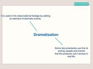 Documentaries
Dramatisation
It is used in the observational footage by adding
an element of dramatic events.
Some documentaries use this to
portray people and events
that the producer can’t access in
real life.
 