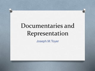 Documentaries and 
Representation 
Joseph.M.Toyer 
 