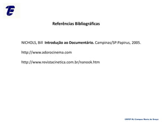 Referências Bibliográficas
CEFET-RJ Campus Maria da Graça
NICHOLS, Bill Introdução ao Documentário. Campinas/SP:Papirus, 2005.
http://www.adorocinema.com
http://www.revistacinetica.com.br/nanook.htm
 