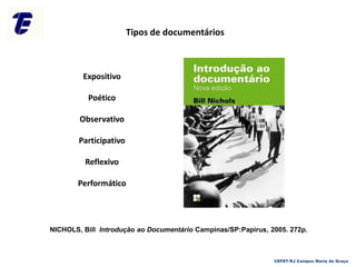 Tipos de documentários
Expositivo
Poético
Observativo
Participativo
Reflexivo
Performático
NICHOLS, Bill Introdução ao Documentário Campinas/SP:Papirus, 2005. 272p.
CEFET-RJ Campus Maria da Graça
 