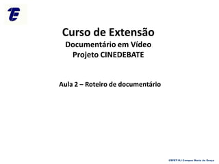 Curso de Extensão
Documentário em Vídeo
Projeto CINEDEBATE
Aula 2 – Roteiro de documentário
CEFET-RJ Campus Maria da Graça
 