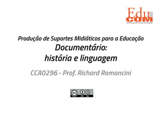 Produção de Suportes Midiáticos para a Educação
Documentário:
história e linguagem
CCA0296 - Prof. Richard Romancini
 