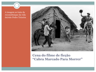 Cena do filme de ficção
“Cabra Marcado Para Morrer”
A imagem se trata da
reconstituiçao da vida
deJoão Pedro Teixeira
 