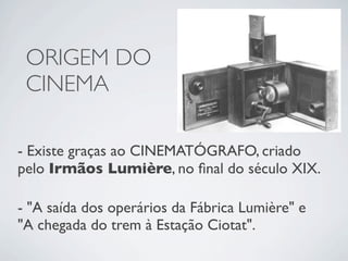 ORIGEM DO
 CINEMA

- Existe graças ao CINEMATÓGRAFO, criado
pelo Irmãos Lumière, no ﬁnal do século XIX.

- "A saída dos operários da Fábrica Lumière" e
"A chegada do trem à Estação Ciotat".
 