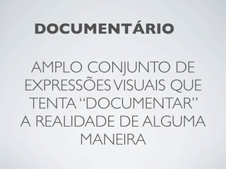 DOCUMENTÁRIO

 AMPLO CONJUNTO DE
EXPRESSÕES VISUAIS QUE
 TENTA “DOCUMENTAR”
A REALIDADE DE ALGUMA
        MANEIRA
 