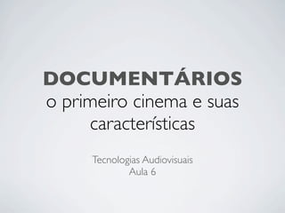 DOCUMENTÁRIOS
o primeiro cinema e suas
     características
     Tecnologias Audiovisuais
             Aula 6
 