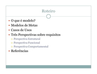 Roteiro

 O que é modelo?
 Modelos de Metas
 Casos de Usos
 Três Perspectivas sobre requisitos
   Perspectiva Estrutural

   Perspectiva Funcional

   Perspectiva Comportamental

 Referências
 