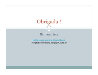 Obrigada !

        Bárbara Lima
 barbara.computacao@gmail.com
blogdabarbaralima.blogspot.com.br
 