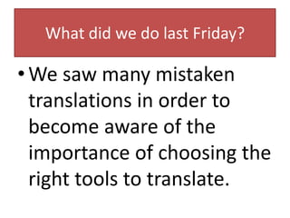 What did we do last Friday?
•We saw many mistaken
translations in order to
become aware of the
importance of choosing the
right tools to translate.
 
