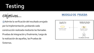 Objetivos… 
@Admite la verificación del resultado arrojado 
por la Implementación, probando cada 
construcción realizada mediante las llamadas 
Pruebas de Integración y finalmente, luego de 
la realización de aquellas, las Pruebas de 
Sistemas. 
 