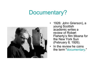 Documentary? 1926: John Grierson), a young Scottish academic writes a review of Robert Flaherty’s film Moana for the New York Sun (February 8, 1926).  In the review he coins the term " documentary ." 
