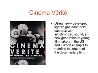 Cinéma Vérité. Using newly developed, lightweight, hand-held cameras with synchronized sound, a new generation of young filmmakers in the US and Europe attempts to redefine the nature of the documentary film.  