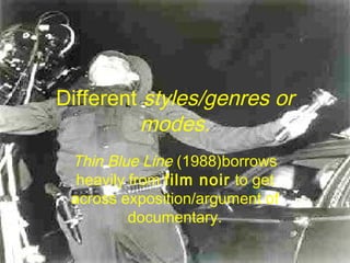 Different styles/genres or
modes.
Thin Blue Line (1988)borrows
heavily from film noir to get
across exposition/argument of
documentary.
 