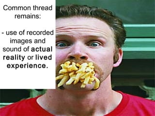 Common thread
remains:
- use of recorded
images and
sound of actual
reality or lived
experience.
 
