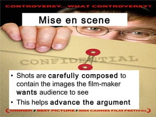 Mise en scene
• Shots are carefully composed to
contain the images the film-maker
wants audience to see
• This helps advance the argument
 