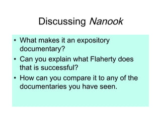 Discussing Nanook
• What makes it an expository
documentary?
• Can you explain what Flaherty does
that is successful?
• How can you compare it to any of the
documentaries you have seen.
 