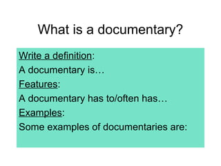What is a documentary?
Write a definition:
A documentary is…
Features:
A documentary has to/often has…
Examples:
Some examples of documentaries are:
 