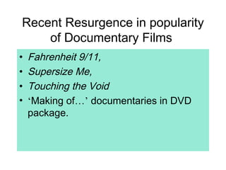 Recent Resurgence in popularity
of Documentary Films
• Fahrenheit 9/11,
• Supersize Me,
• Touching the Void
• ‘Making of…’ documentaries in DVD
package.
 