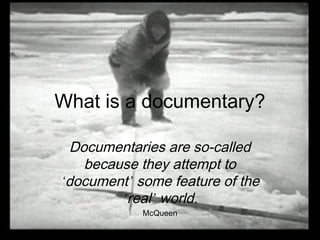 What is a documentary?
Documentaries are so-called
because they attempt to
‘document’ some feature of the
‘real’ world.
McQueen
 