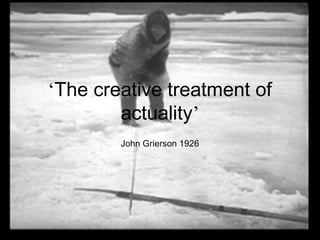 ‘The creative treatment of
actuality’
John Grierson 1926
 