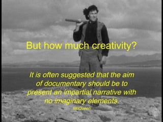 But how much creativity?
It is often suggested that the aim
of documentary should be to
present an impartial narrative with
no imaginary elements.
McQueen
 