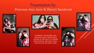 Presentation by:
Princess Ann Anie & Sheryl Sandoval
WORKING TOGETHER AND
DEALING WELL WITH EACH
OTHER IS THE WAY TO FINISH
THE SCHOOL PROJECT WELL,
THAT’S HOW WE BOTH ARE.
 