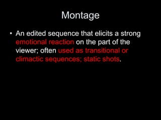 Montage
• An edited sequence that elicits a strong
emotional reaction on the part of the
viewer; often used as transitional or
climactic sequences; static shots.
 