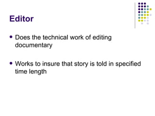 Editor <ul><li>Does the technical work of editing documentary </li></ul><ul><li>Works to insure that story is told in spec...