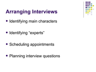 Arranging Interviews <ul><li>Identifying main characters </li></ul><ul><li>Identifying “experts” </li></ul><ul><li>Schedul...