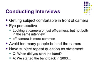 Conducting Interviews <ul><li>Getting subject comfortable in front of camera </li></ul><ul><li>Eye perspective </li></ul><...