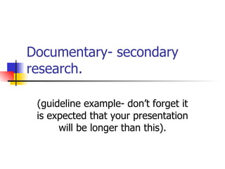 Documentary- secondary research. (guideline example- don’t forget it is expected that your presentation will be longer than this). 