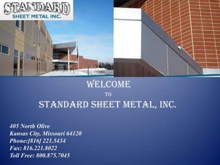 To
Standard Sheet Metal, Inc.
405 North Olive
Kansas City, Missouri 64120
Phone:[816] 221.5434
Fax: 816.221.8022
Toll Free: 800.875.7045
WELCOME
 