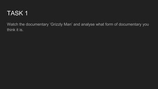 TASK 1
Watch the documentary ‘Grizzly Man’ and analyse what form of documentary you
think it is.
 