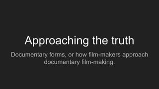 Approaching the truth
Documentary forms, or how film-makers approach
documentary film-making.
 