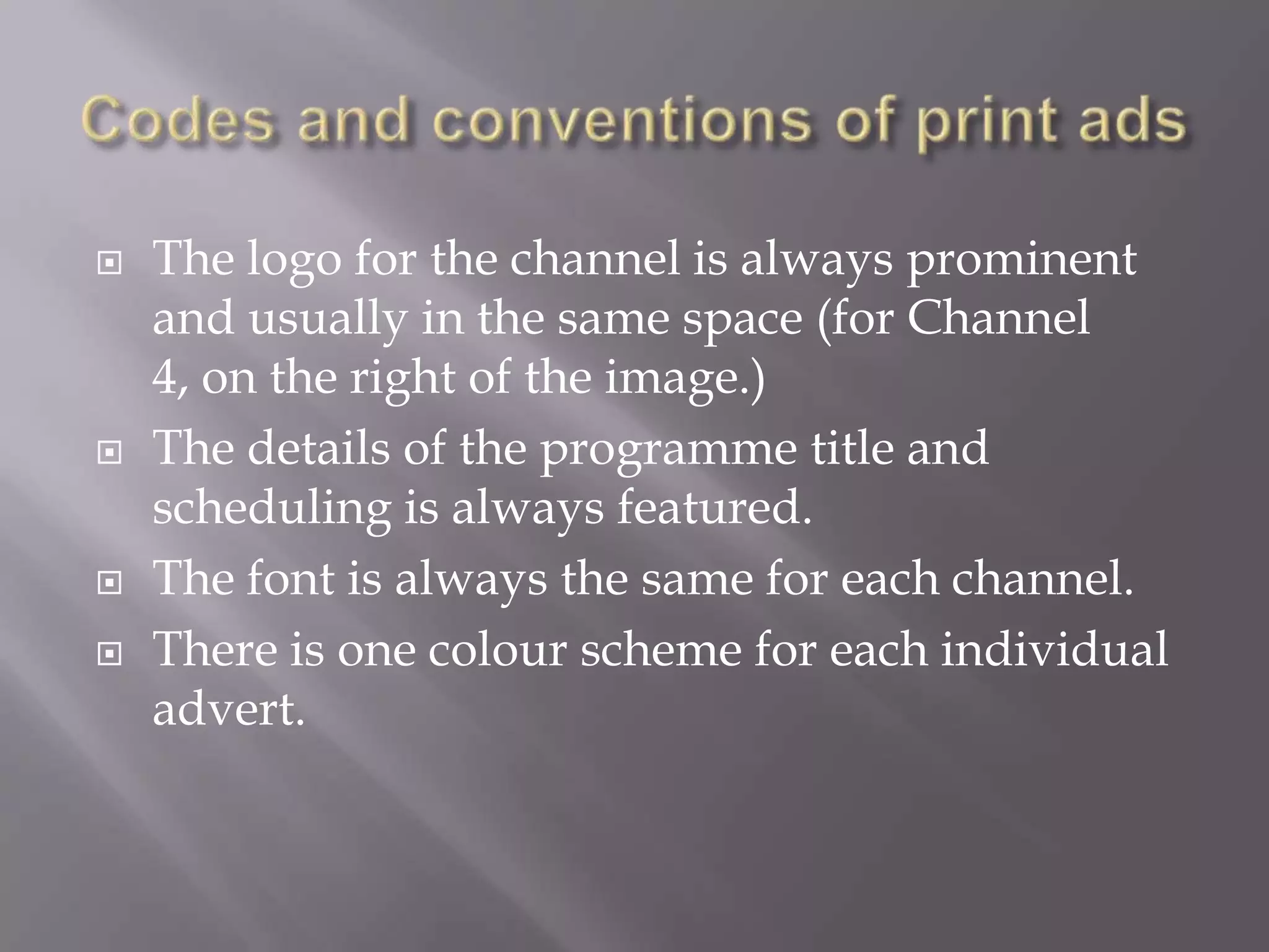 
The logo for the channel is always prominent
and usually in the same space (for Channel
4, on the right of the image.)
The details of the programme title and
scheduling is always featured.
The font is always the same for each channel.
There is one colour scheme for each individual
advert.