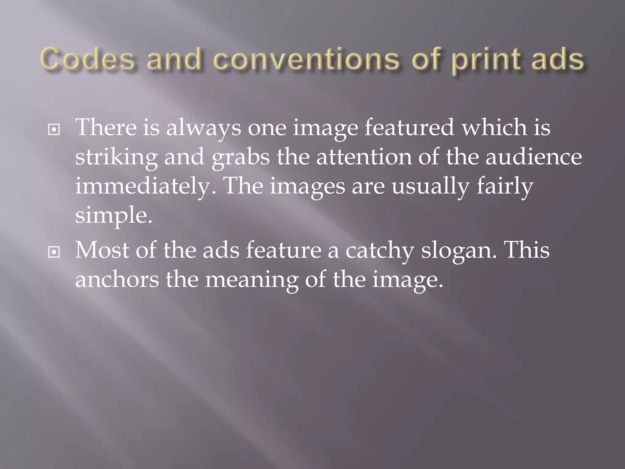 
There is always one image featured which is
striking and grabs the attention of the audience
immediately. The images are usually fairly
simple.
Most of the ads feature a catchy slogan. This
anchors the meaning of the image.