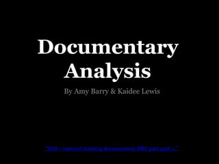 Documentary
  Analysis
       By Amy Barry & Kaidee Lewis




“SAS - survival training documentary BBC part part 1.” 1.”
 