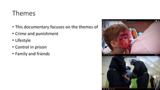 Themes
• This documentary focuses on the themes of
• Crime and punishment
• Lifestyle
• Control in prison
• Family and friends
 