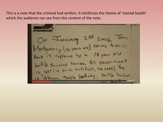 This is a note that the criminal had written. It reinforces the theme of ‘mental health’
which the audience can see from the content of the note.
 