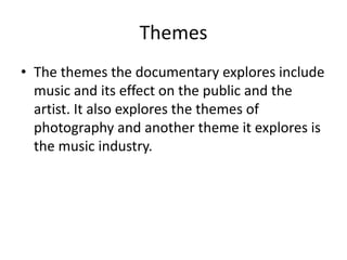 Themes
• The themes the documentary explores include
music and its effect on the public and the
artist. It also explores the themes of
photography and another theme it explores is
the music industry.
 